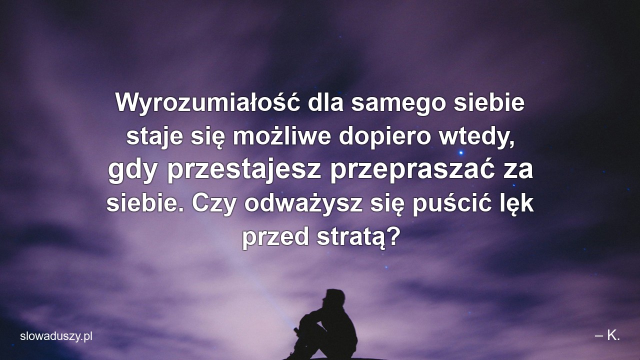 Wyrozumiałość dla samego siebie staje się możliwe dopiero wtedy,  gdy przestajesz przepraszać za siebie. Czy odważysz się puścić lęk przed stratą?