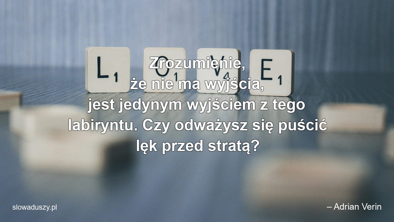 Zrozumienie,  że nie ma wyjścia,  jest jedynym wyjściem z tego labiryntu. Czy odważysz się puścić lęk przed stratą? - – Adrian Verin