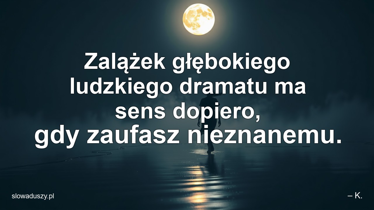Zalążek głębokiego ludzkiego dramatu ma sens dopiero,  gdy zaufasz nieznanemu. - – K.