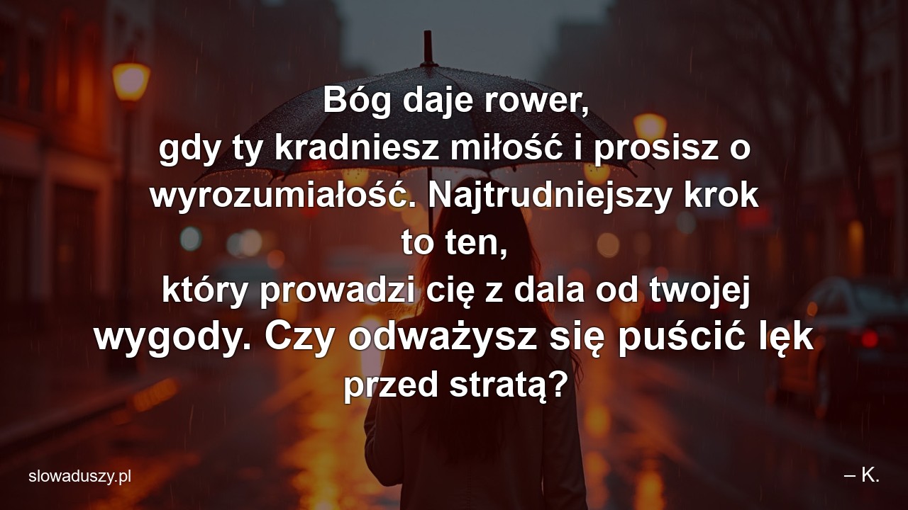 Bóg daje rower,  gdy ty kradniesz miłość i prosisz o wyrozumiałość. Najtrudniejszy krok to ten,  który prowadzi cię z dala od twojej wygody. Czy odważysz się puścić lęk przed stratą? - – K.