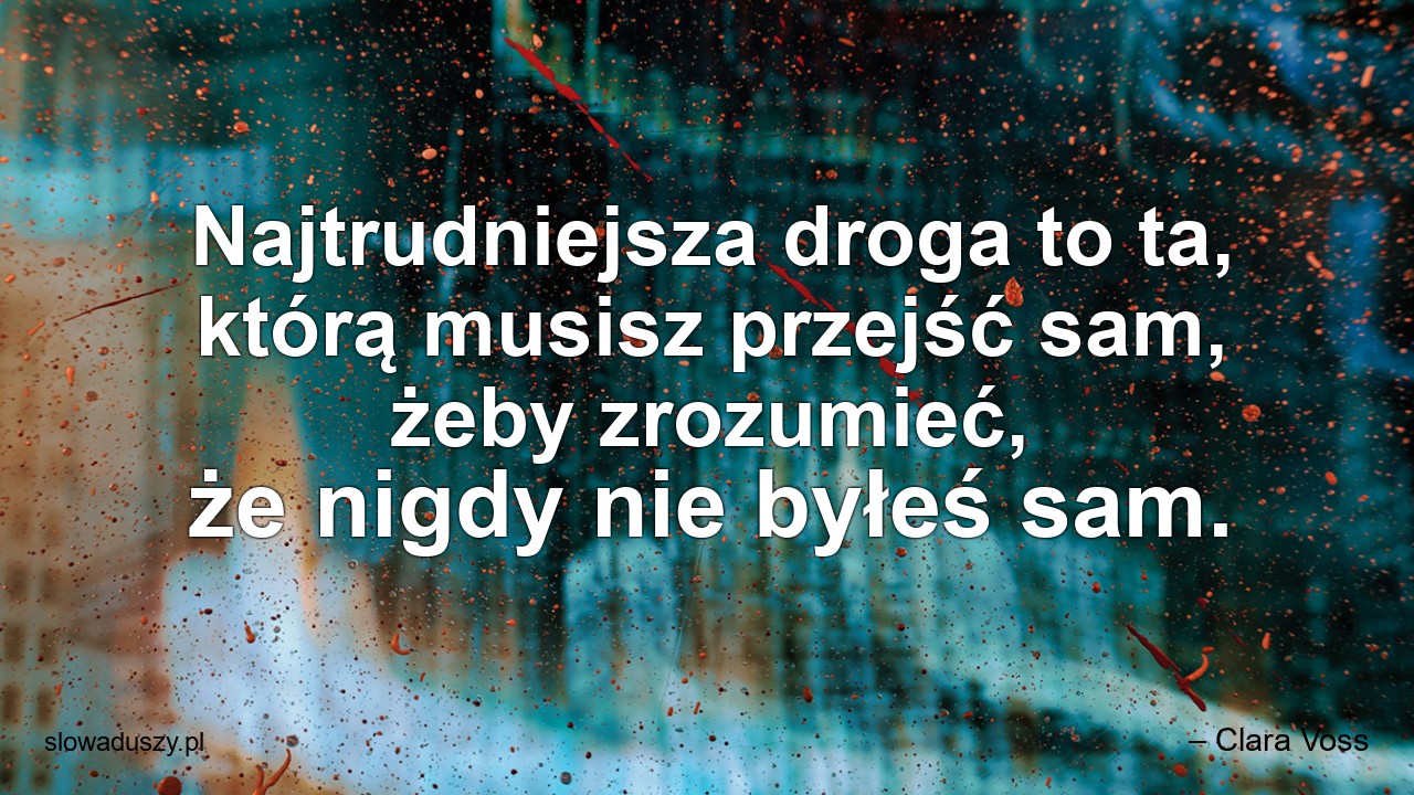 Najtrudniejsza droga to ta,  którą musisz przejść sam,  żeby zrozumieć,  że nigdy nie byłeś sam. - – Clara Voss