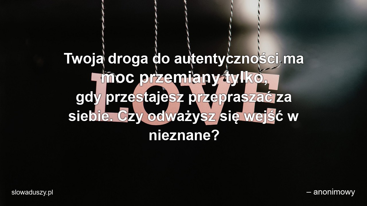 Twoja droga do autentyczności ma moc przemiany tylko,  gdy przestajesz przepraszać za siebie. Czy odważysz się wejść w nieznane? - – anonimowy