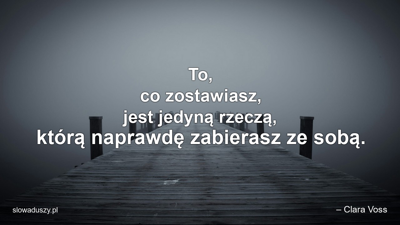 To,  co zostawiasz,  jest jedyną rzeczą,  którą naprawdę zabierasz ze sobą. - – Clara Voss