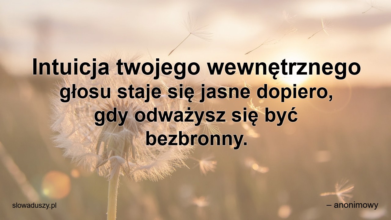 Intuicja twojego wewnętrznego głosu staje się jasne dopiero,  gdy odważysz się być bezbronny. - – anonimowy