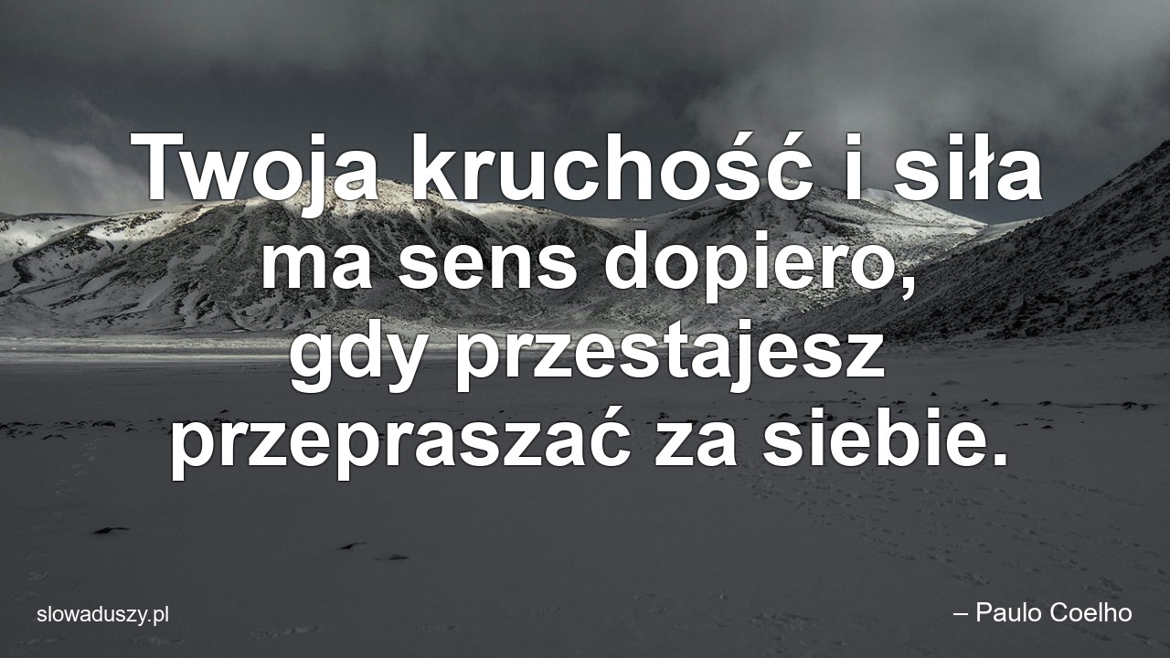 Twoja kruchość i siła ma sens dopiero,  gdy przestajesz przepraszać za siebie. - – Paulo Coelho