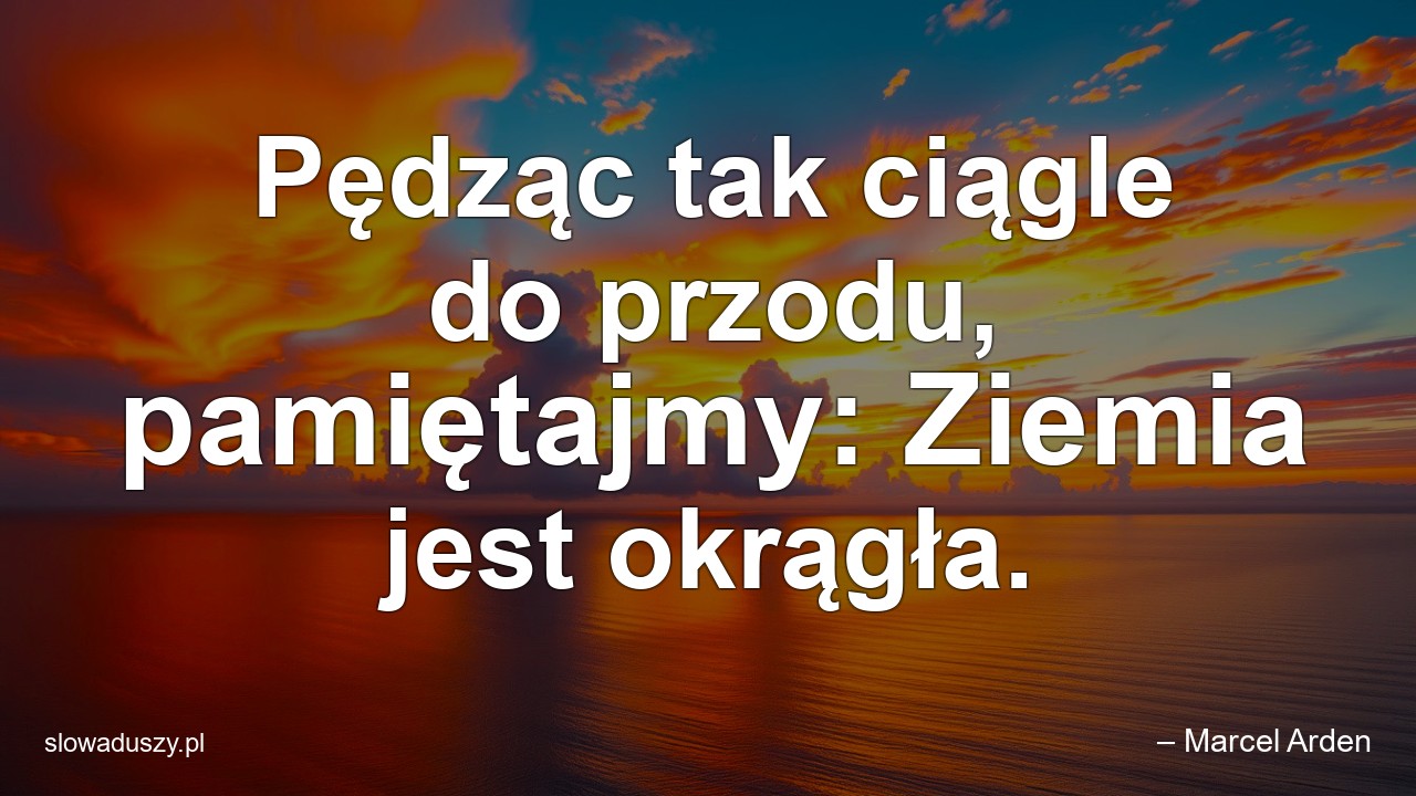 Pędząc tak ciągle do przodu,  pamiętajmy: Ziemia jest okrągła. - – Marcel Arden