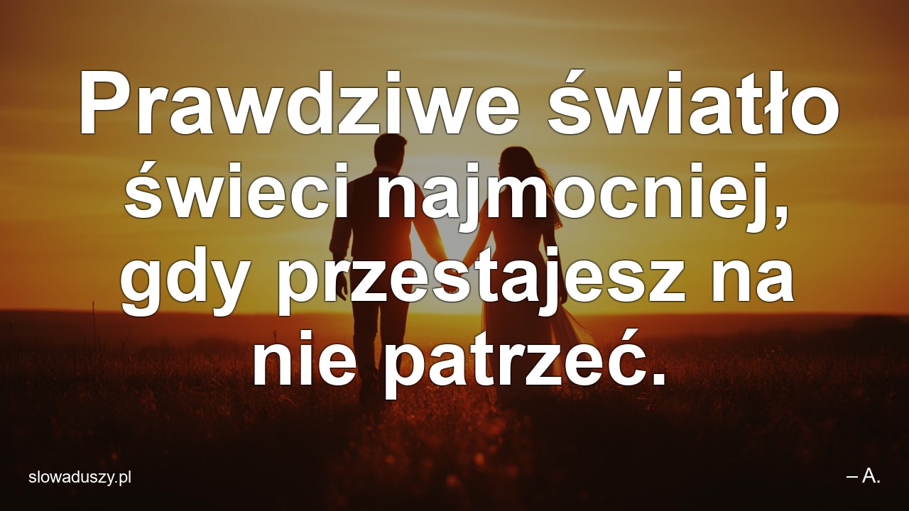 Prawdziwe światło świeci najmocniej,  gdy przestajesz na nie patrzeć.