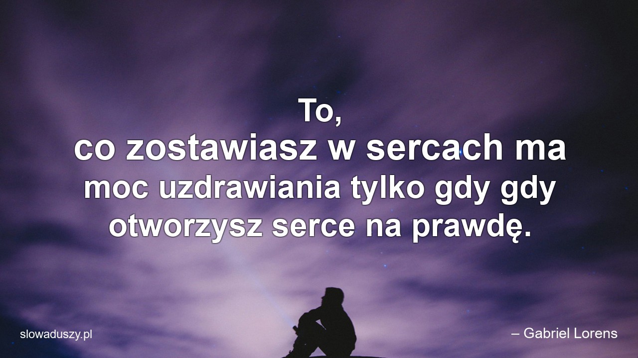 To,  co zostawiasz w sercach ma moc uzdrawiania tylko gdy gdy otworzysz serce na prawdę. - – Gabriel Lorens