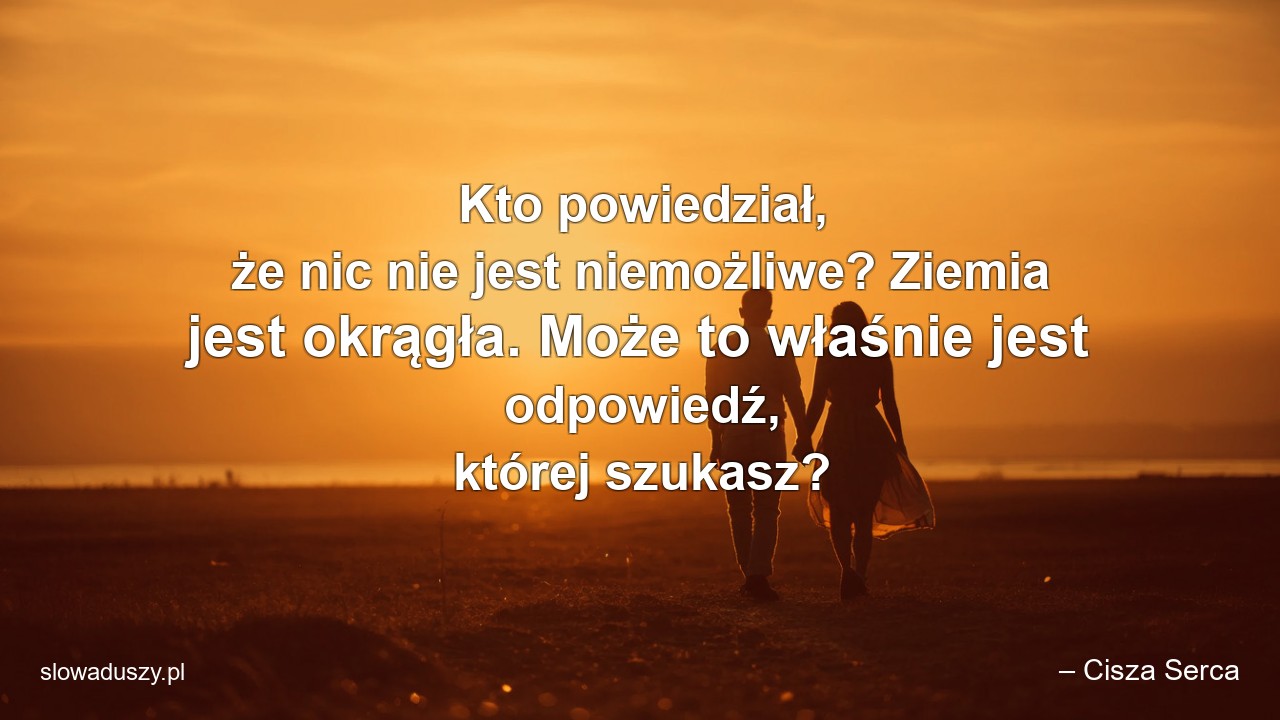Kto powiedział,  że nic nie jest niemożliwe? Ziemia jest okrągła. Może to właśnie jest odpowiedź,  której szukasz? - – Cisza Serca