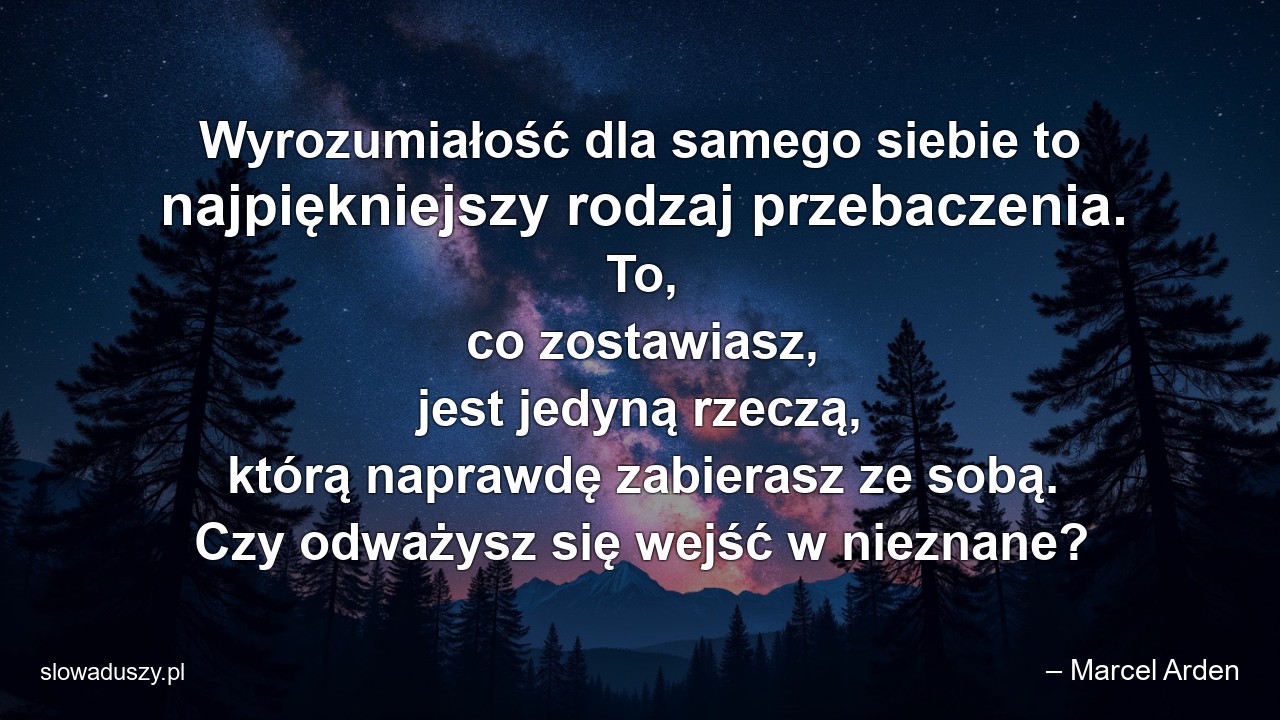 Wyrozumiałość dla samego siebie to najpiękniejszy rodzaj przebaczenia. To,  co zostawiasz,  jest jedyną rzeczą,  którą naprawdę zabierasz ze sobą. Czy odważysz się wejść w nieznane? - – Marcel Arden