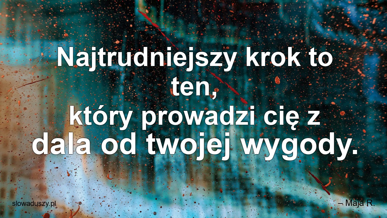 Najtrudniejszy krok to ten,  który prowadzi cię z dala od twojej wygody. - – Maja R.