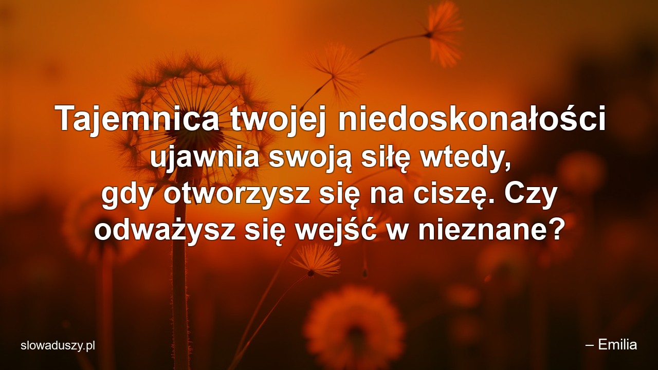 Tajemnica twojej niedoskonałości ujawnia swoją siłę wtedy,  gdy otworzysz się na ciszę. Czy odważysz się wejść w nieznane?