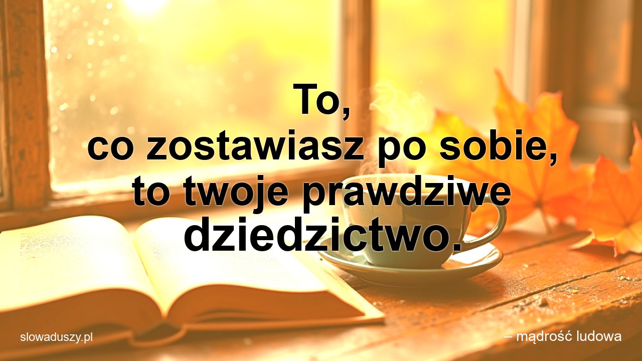 To,  co zostawiasz po sobie,  to twoje prawdziwe dziedzictwo. - – mądrość ludowa