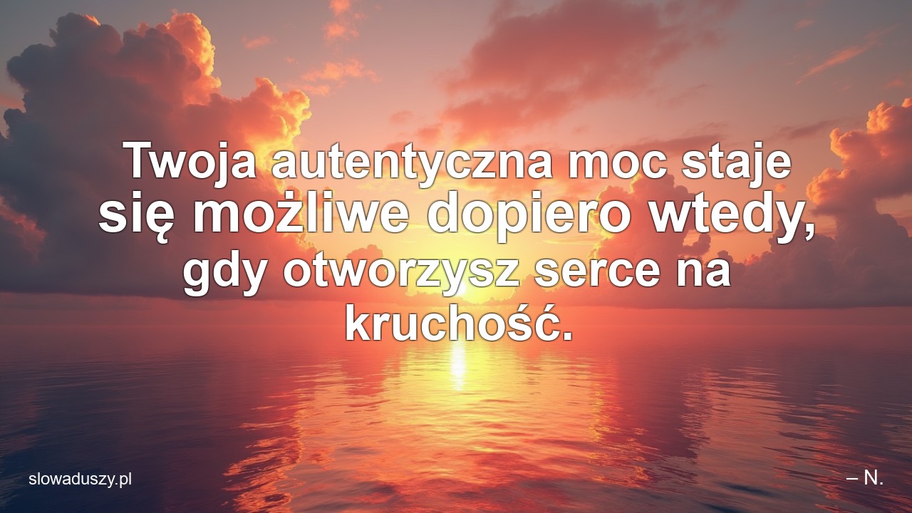 Twoja autentyczna moc staje się możliwe dopiero wtedy,  gdy otworzysz serce na kruchość.