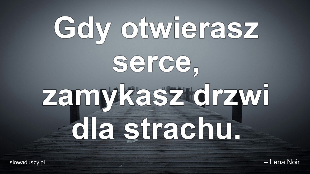 Gdy otwierasz serce,  zamykasz drzwi dla strachu. - – Lena Noir