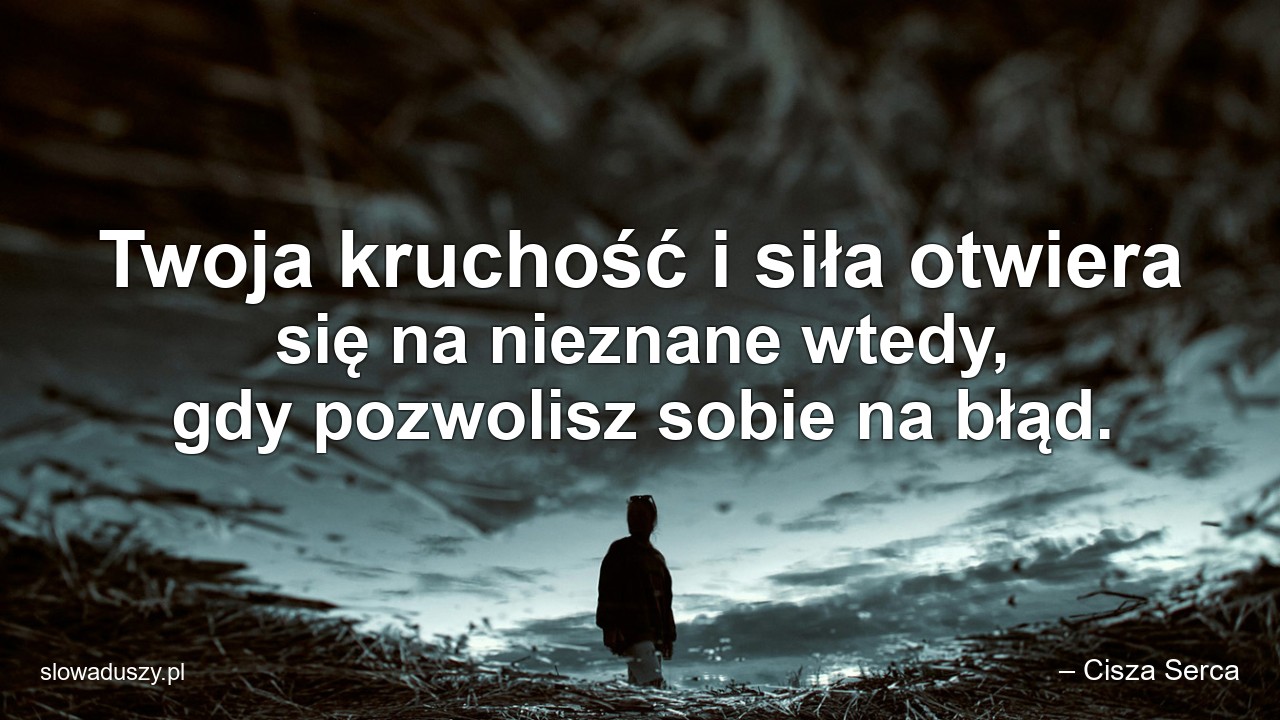 Twoja kruchość i siła otwiera się na nieznane wtedy,  gdy pozwolisz sobie na błąd. - – Cisza Serca