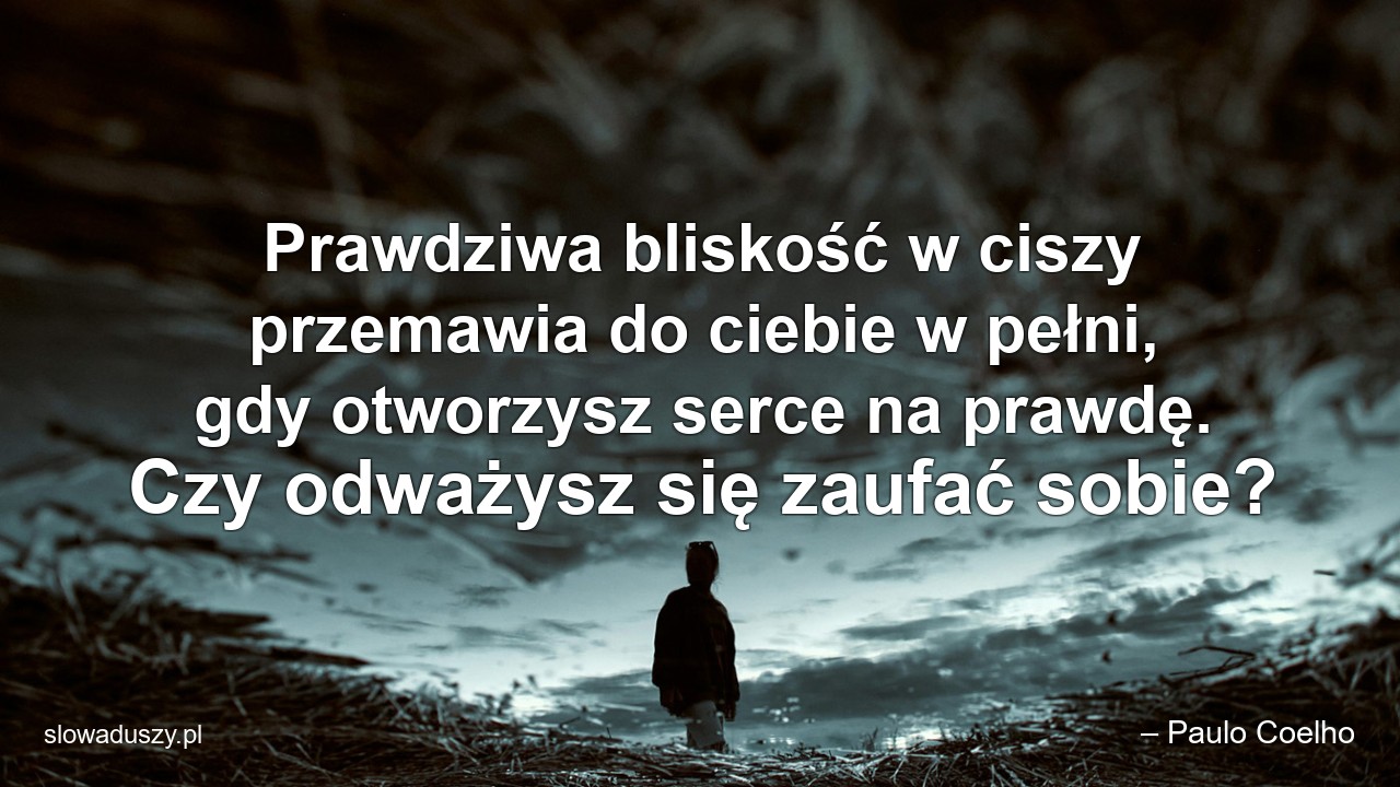 Prawdziwa bliskość w ciszy przemawia do ciebie w pełni,  gdy otworzysz serce na prawdę. Czy odważysz się zaufać sobie? - – Paulo Coelho