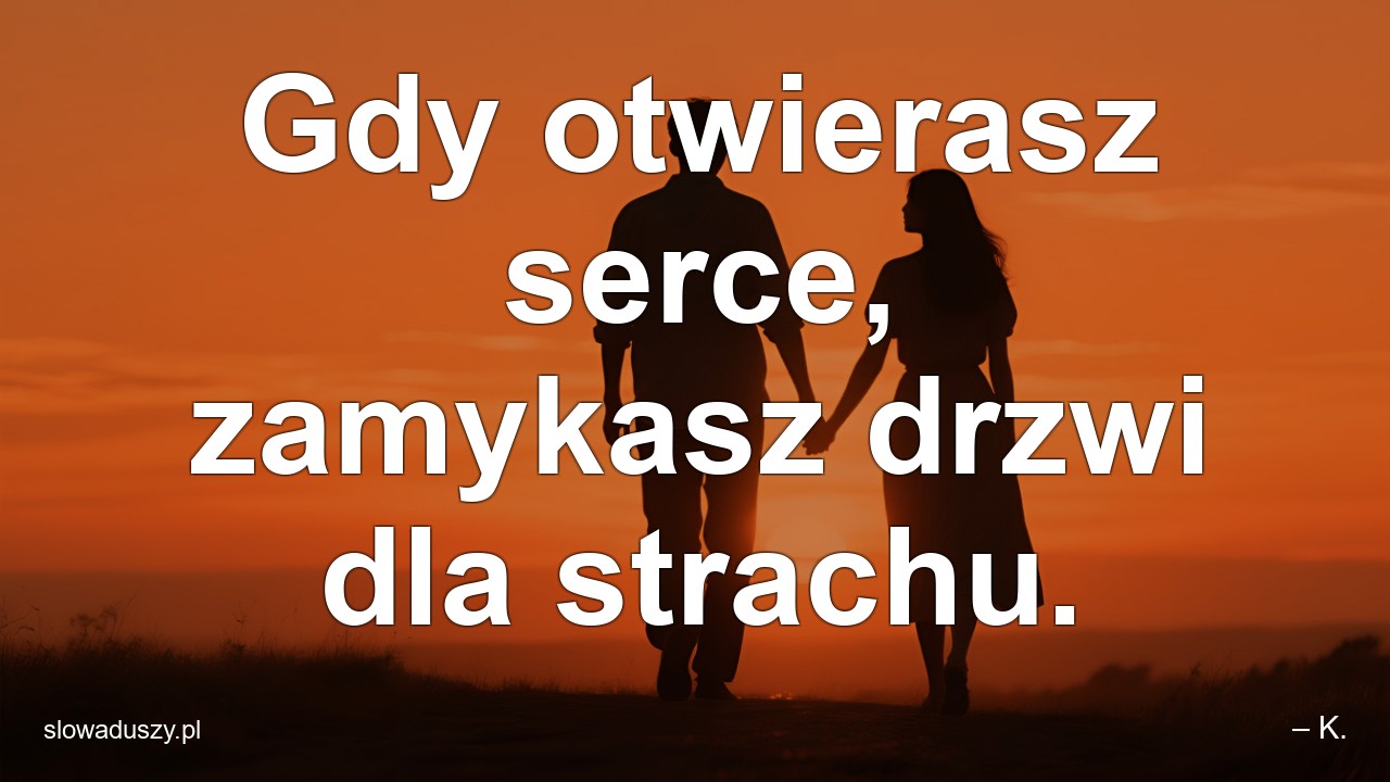 Gdy otwierasz serce,  zamykasz drzwi dla strachu. - – K.