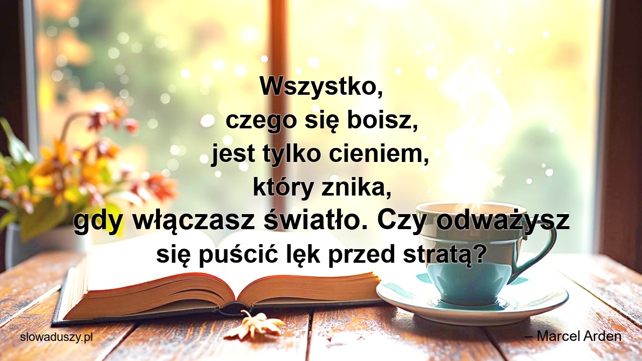 Wszystko,  czego się boisz,  jest tylko cieniem,  który znika,  gdy włączasz światło. Czy odważysz się puścić lęk przed stratą? - – Marcel Arden