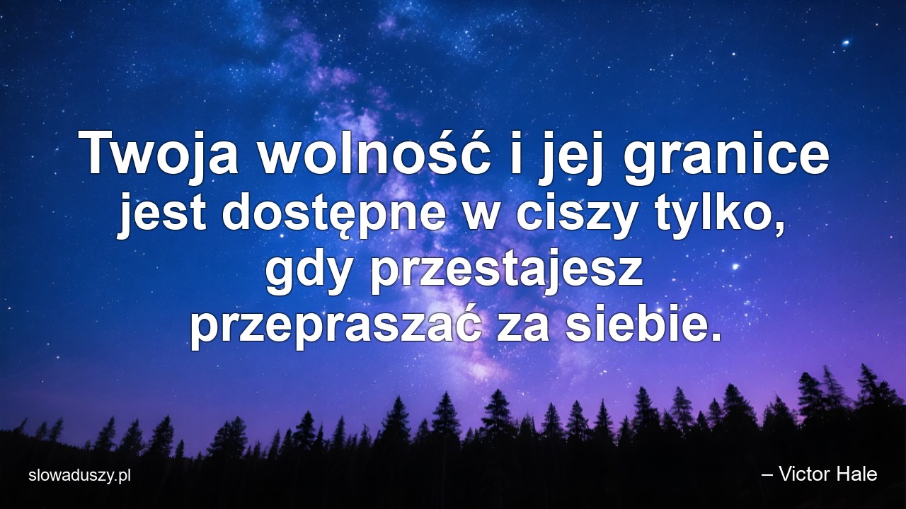 Twoja wolność i jej granice jest dostępne w ciszy tylko,  gdy przestajesz przepraszać za siebie.