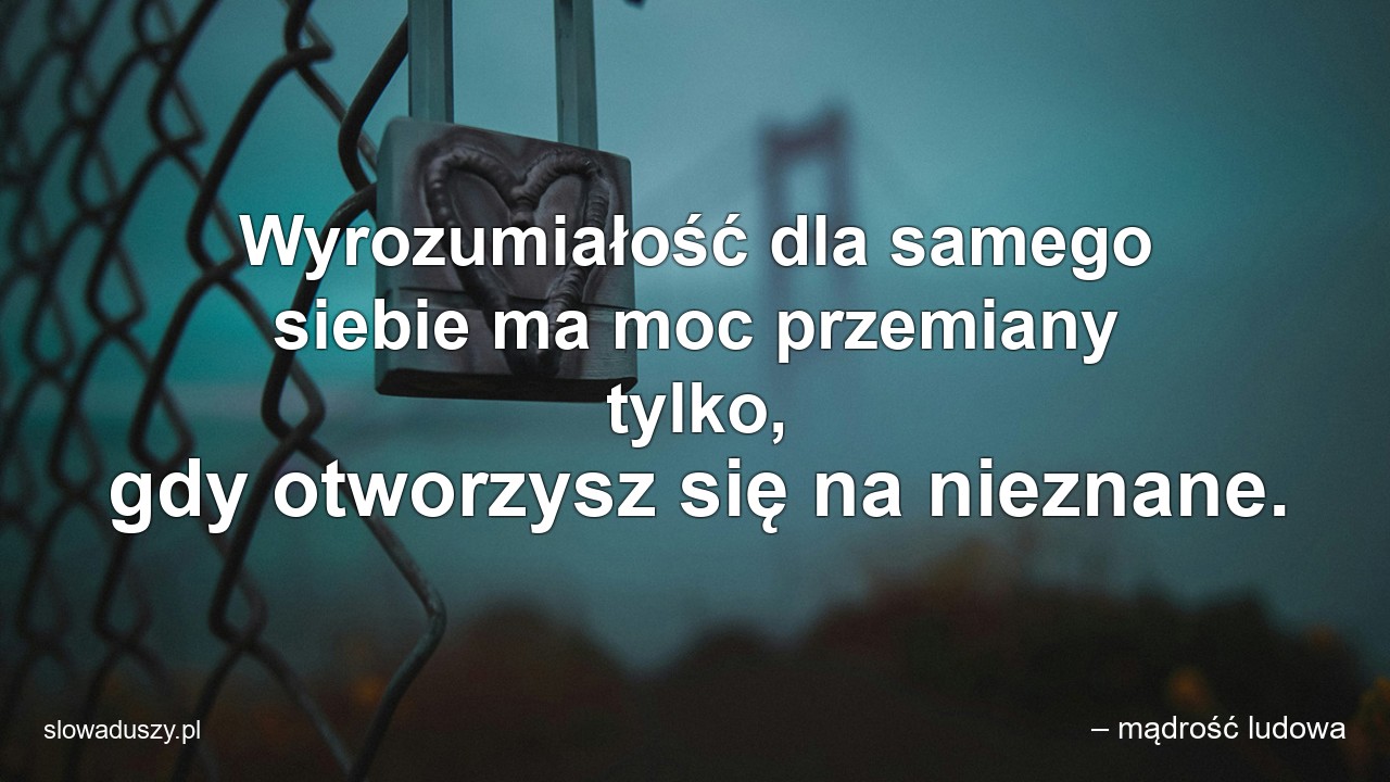 Wyrozumiałość dla samego siebie ma moc przemiany tylko,  gdy otworzysz się na nieznane. - – mądrość ludowa