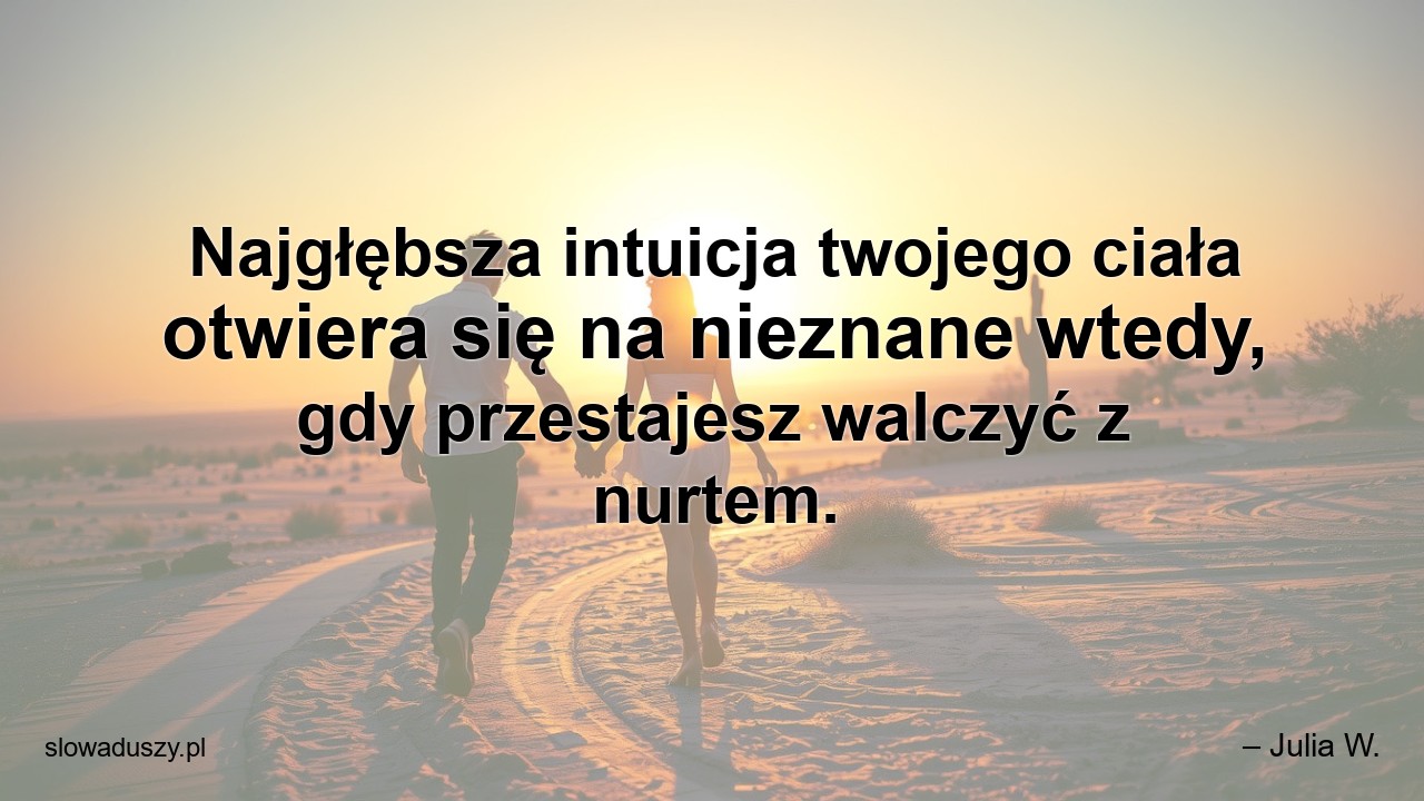 Najgłębsza intuicja twojego ciała otwiera się na nieznane wtedy,  gdy przestajesz walczyć z nurtem. - – Julia W.