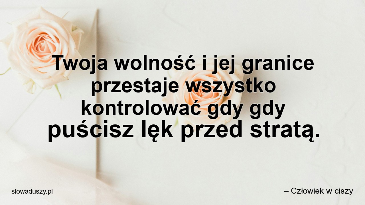 Twoja wolność i jej granice przestaje wszystko kontrolować gdy gdy puścisz lęk przed stratą. - – Człowiek w ciszy