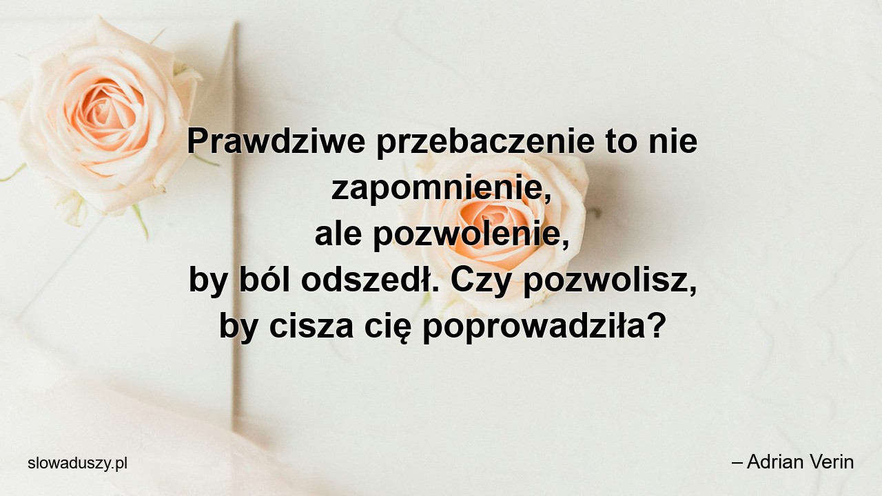 Prawdziwe przebaczenie to nie zapomnienie,  ale pozwolenie,  by ból odszedł. Czy pozwolisz,  by cisza cię poprowadziła? - – Adrian Verin