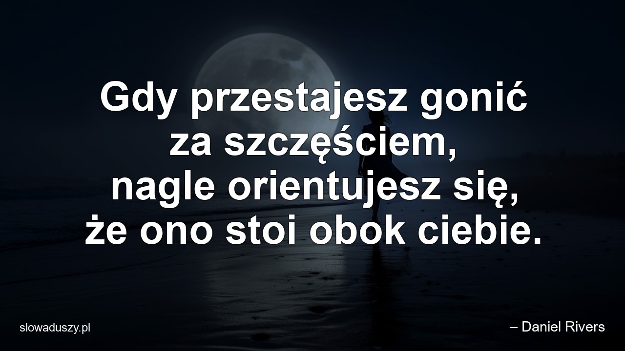 Gdy przestajesz gonić za szczęściem,  nagle orientujesz się,  że ono stoi obok ciebie. - – Daniel Rivers