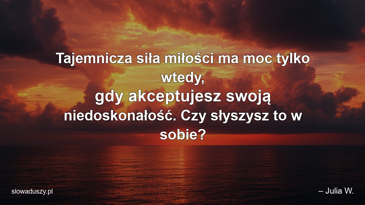 Tajemnicza siła miłości ma moc tylko wtedy,  gdy akceptujesz swoją niedoskonałość. Czy słyszysz to w sobie? - – Julia W.