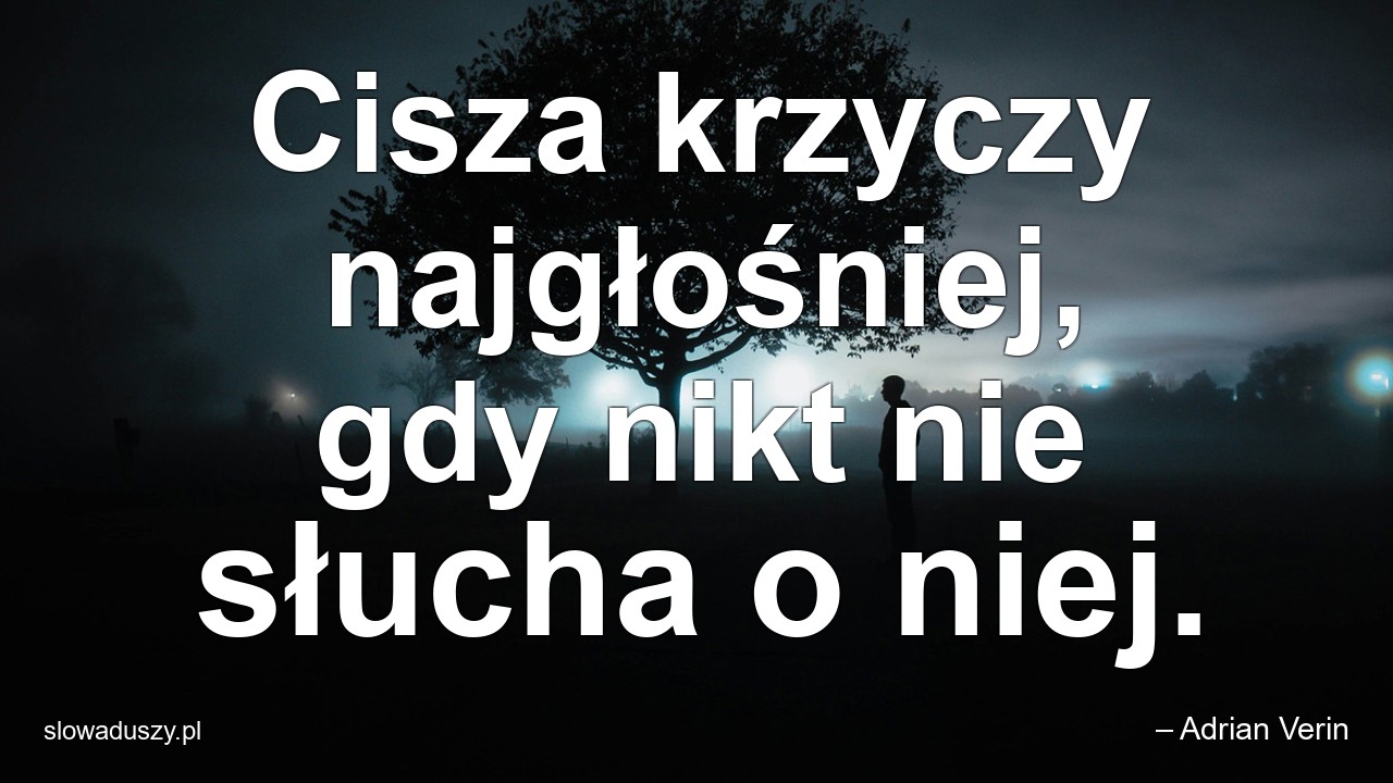 Cisza krzyczy najgłośniej,  gdy nikt nie słucha o niej.
