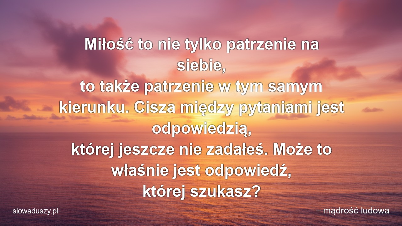 Miłość to nie tylko patrzenie na siebie,  to także patrzenie w tym samym kierunku. Cisza między pytaniami jest odpowiedzią,  której jeszcze nie zadałeś. Może to właśnie jest odpowiedź,  której szukasz?