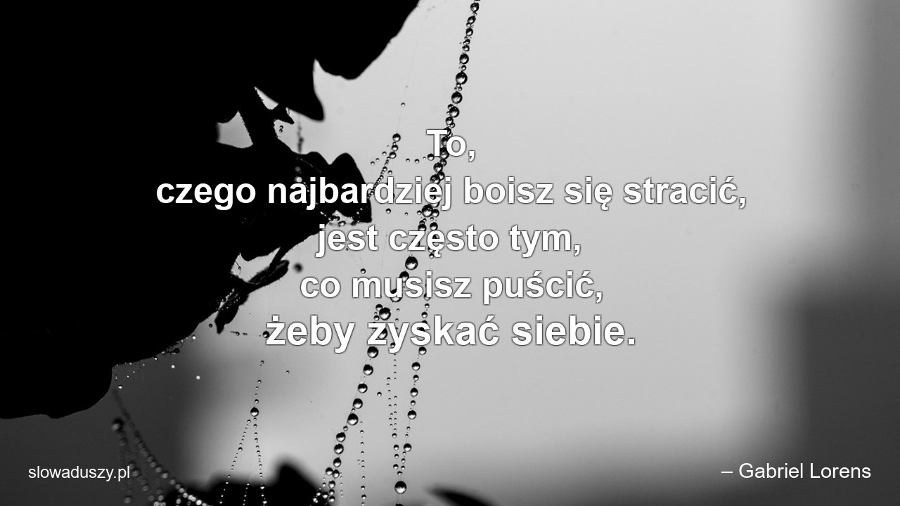 To,  czego najbardziej boisz się stracić,  jest często tym,  co musisz puścić,  żeby zyskać siebie.