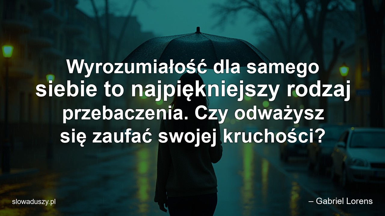 Wyrozumiałość dla samego siebie to najpiękniejszy rodzaj przebaczenia. Czy odważysz się zaufać swojej kruchości?