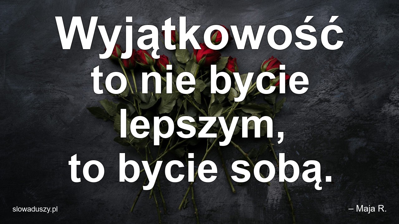 Wyjątkowość to nie bycie lepszym,  to bycie sobą.