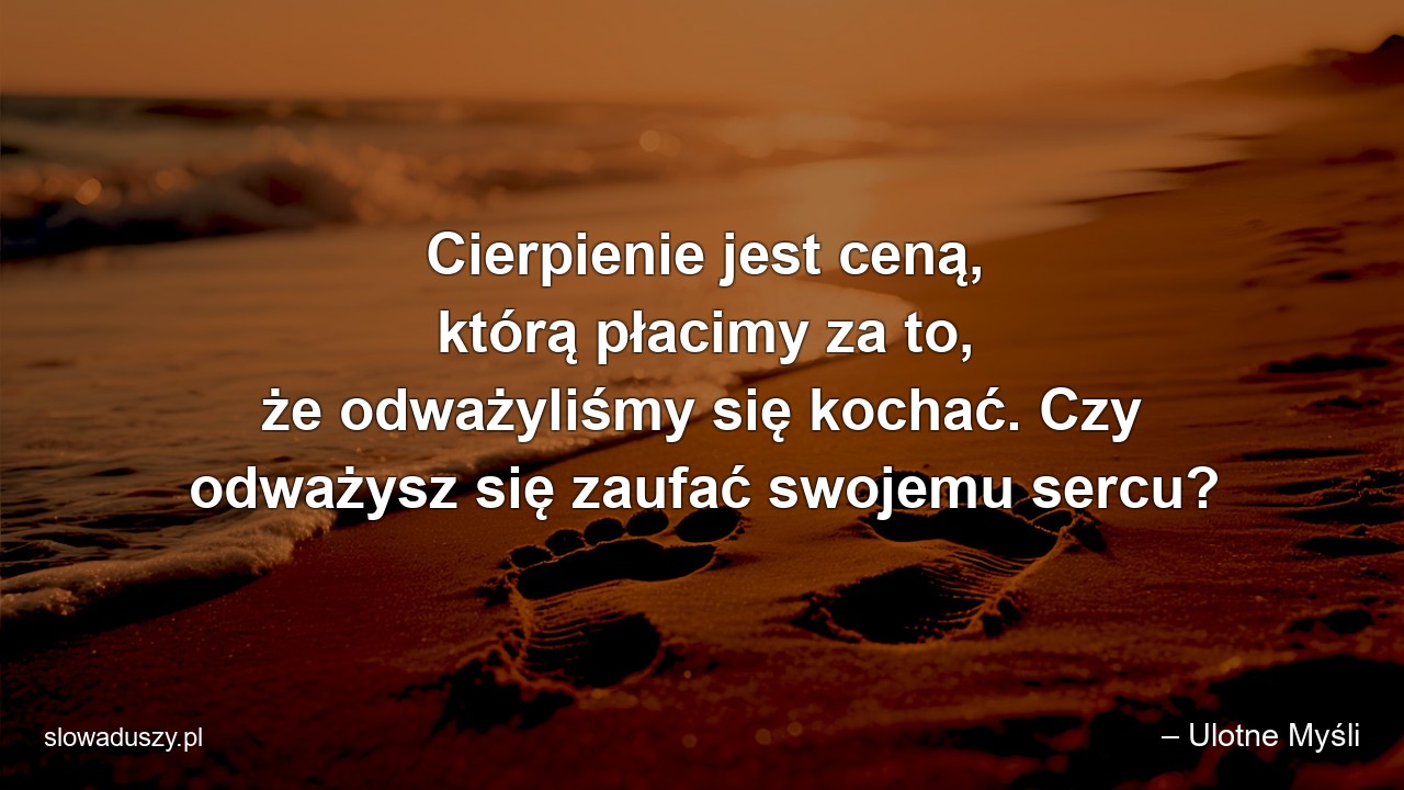 Cierpienie jest ceną,  którą płacimy za to,  że odważyliśmy się kochać. Czy odważysz się zaufać swojemu sercu? - – Ulotne Myśli