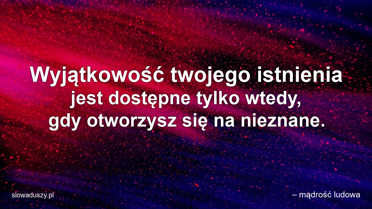 Wyjątkowość twojego istnienia jest dostępne tylko wtedy,  gdy otworzysz się na nieznane. - – mądrość ludowa
