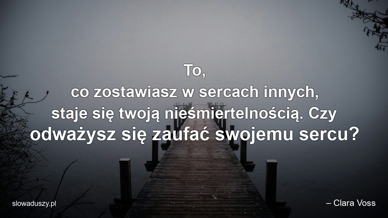 To,  co zostawiasz w sercach innych,  staje się twoją nieśmiertelnością. Czy odważysz się zaufać swojemu sercu? - – Clara Voss