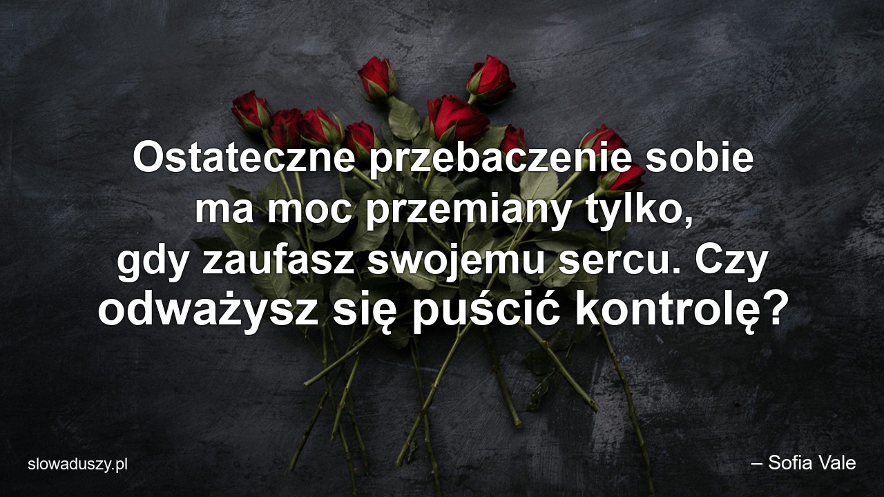 Ostateczne przebaczenie sobie ma moc przemiany tylko,  gdy zaufasz swojemu sercu. Czy odważysz się puścić kontrolę? - – Sofia Vale
