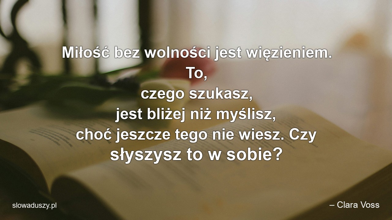 Miłość bez wolności jest więzieniem. To,  czego szukasz,  jest bliżej niż myślisz,  choć jeszcze tego nie wiesz. Czy słyszysz to w sobie?