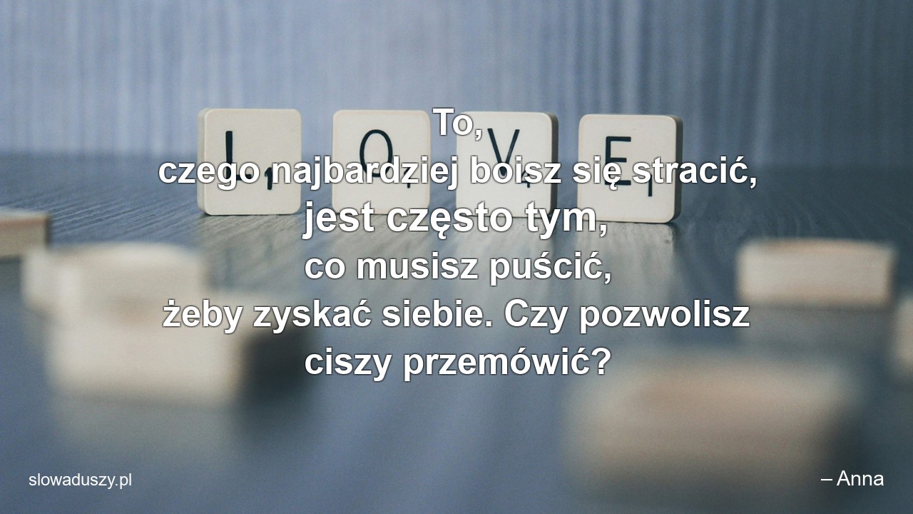 To,  czego najbardziej boisz się stracić,  jest często tym,  co musisz puścić,  żeby zyskać siebie. Czy pozwolisz ciszy przemówić?