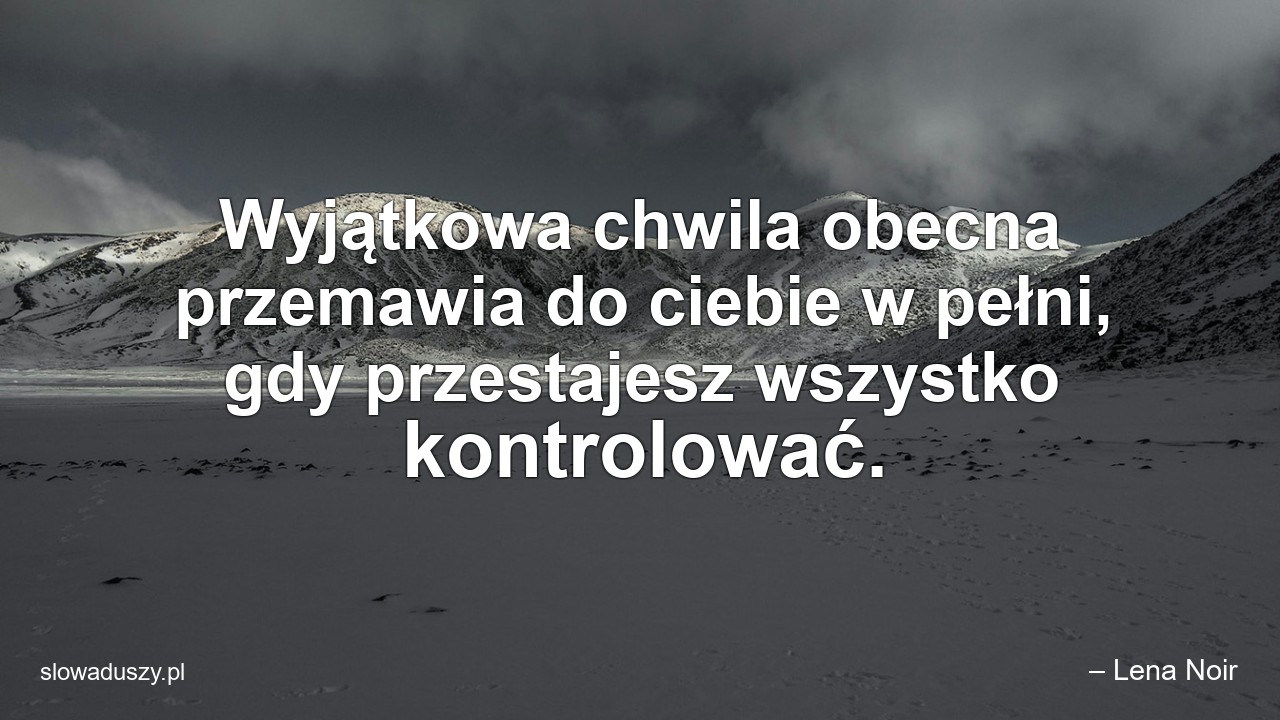 Wyjątkowa chwila obecna przemawia do ciebie w pełni,  gdy przestajesz wszystko kontrolować.