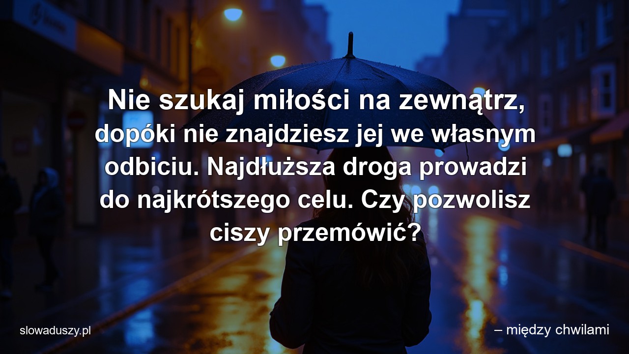 Nie szukaj miłości na zewnątrz,  dopóki nie znajdziesz jej we własnym odbiciu. Najdłuższa droga prowadzi do najkrótszego celu. Czy pozwolisz ciszy przemówić?