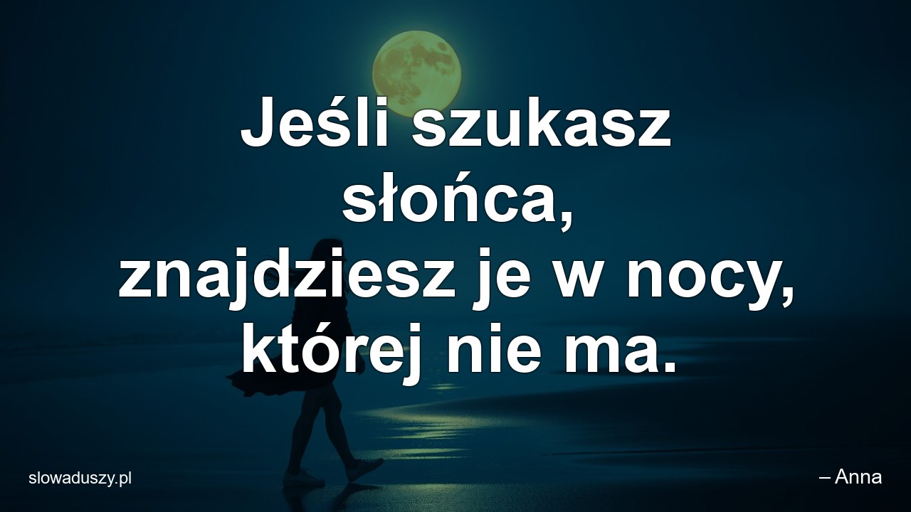 Jeśli szukasz słońca,  znajdziesz je w nocy,  której nie ma. - – Anna