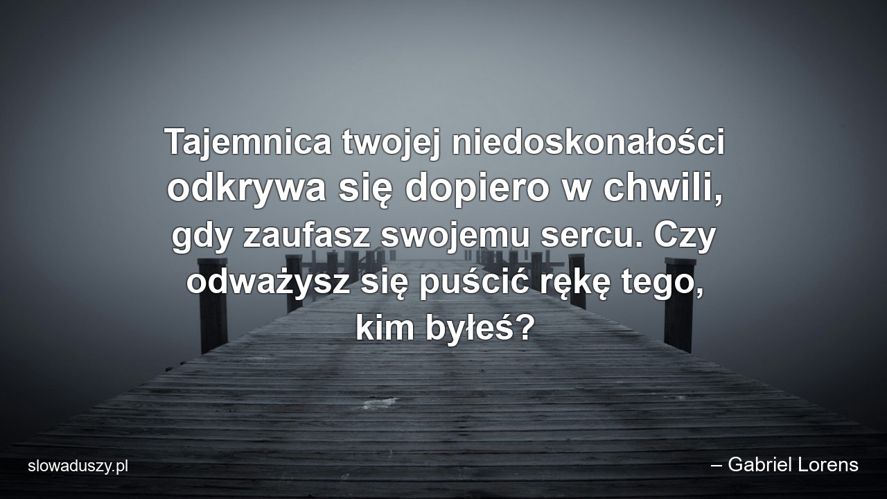 Tajemnica twojej niedoskonałości odkrywa się dopiero w chwili,  gdy zaufasz swojemu sercu. Czy odważysz się puścić rękę tego,  kim byłeś? - – Gabriel Lorens