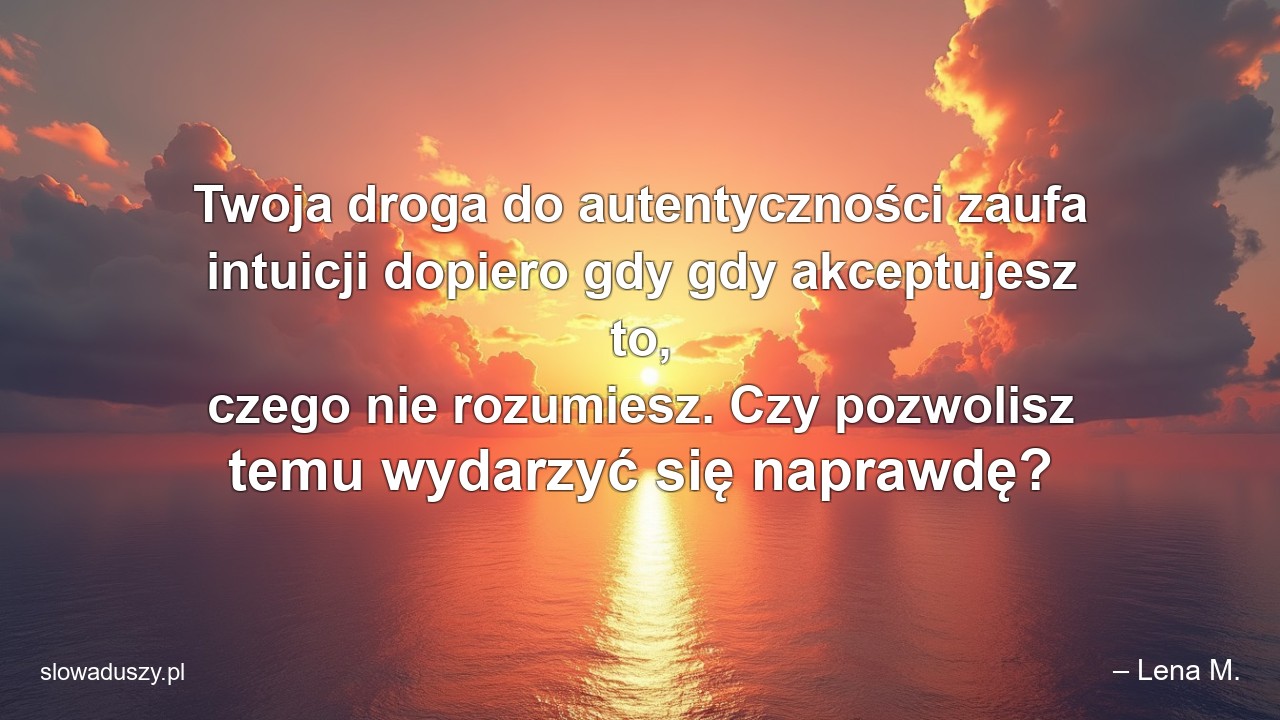 Twoja droga do autentyczności zaufa intuicji dopiero gdy gdy akceptujesz to,  czego nie rozumiesz. Czy pozwolisz temu wydarzyć się naprawdę? - – Lena M.