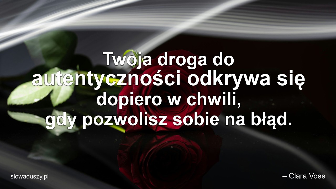 Twoja droga do autentyczności odkrywa się dopiero w chwili,  gdy pozwolisz sobie na błąd. - – Clara Voss