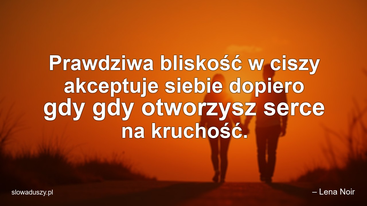 Prawdziwa bliskość w ciszy akceptuje siebie dopiero gdy gdy otworzysz serce na kruchość. - – Lena Noir