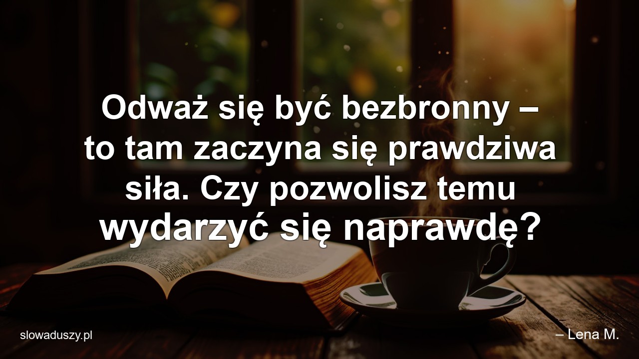 Odważ się być bezbronny – to tam zaczyna się prawdziwa siła. Czy pozwolisz temu wydarzyć się naprawdę? - – Lena M.