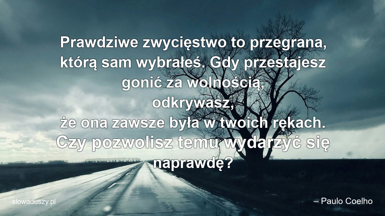 Prawdziwe zwycięstwo to przegrana,  którą sam wybrałeś. Gdy przestajesz gonić za wolnością,  odkrywasz,  że ona zawsze była w twoich rękach. Czy pozwolisz temu wydarzyć się naprawdę? - – Paulo Coelho
